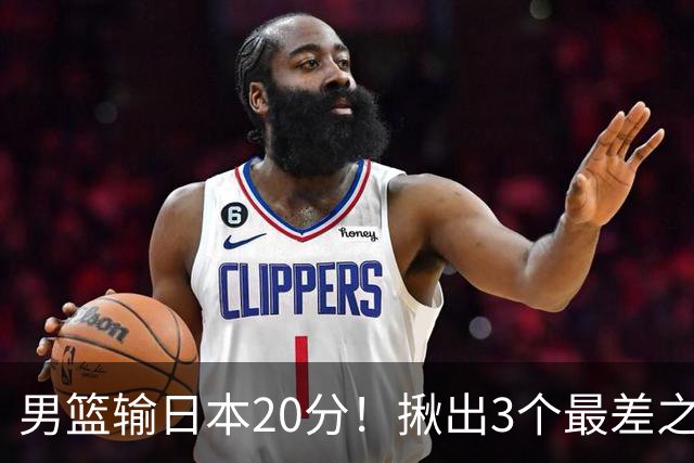 男篮输日本20分！揪出3个最差之人，坑惨了球队