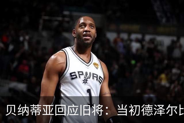 贝纳蒂亚回应旧将：当初德泽尔比施压要求续约你，但之后你松懈了